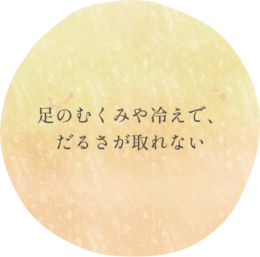 足のむくみや冷えで、
だるさが取れない